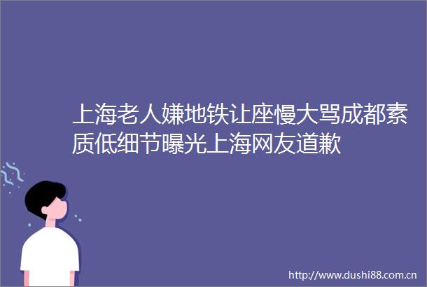 上海老人嫌地铁让座慢大骂成都素质低细节上海网友道歉