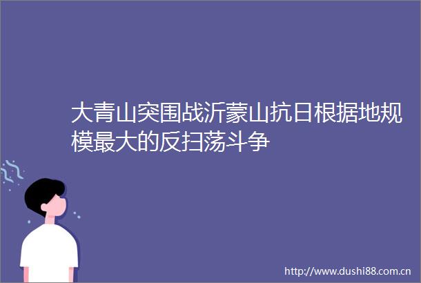 大青山突围战沂蒙山抗日根据地规模最大的反扫荡斗争