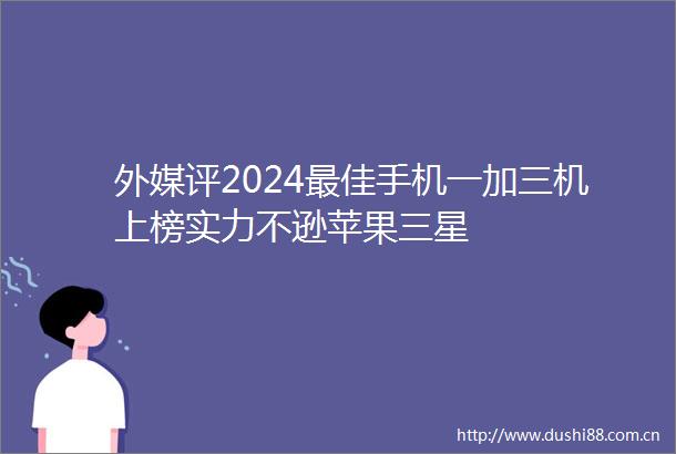 外媒评2024最佳手机一加三机上榜实力不逊苹果三星