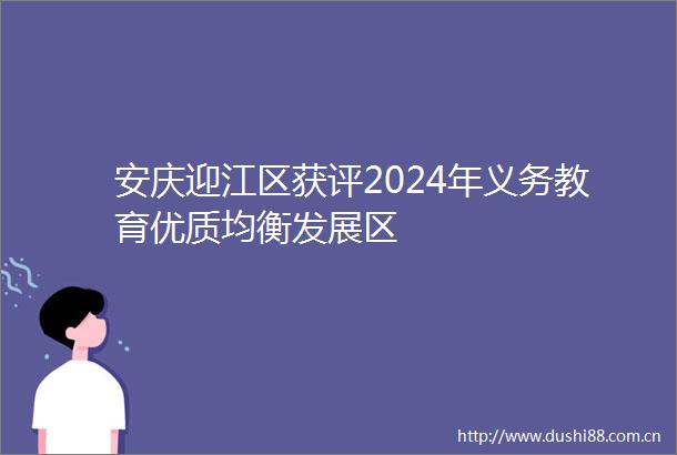 安庆迎江区获评2024年义务教育优质均衡发展区
