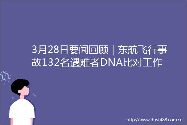 3月28日要闻回顾｜东航飞行事故132名遇难者DNA比对工作已完成国务院设立3岁以下婴幼儿照护个人所得税专项附加扣除