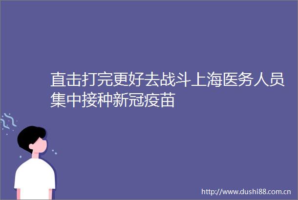直击打完更好去战斗上海医务人员集中接种新冠疫苗