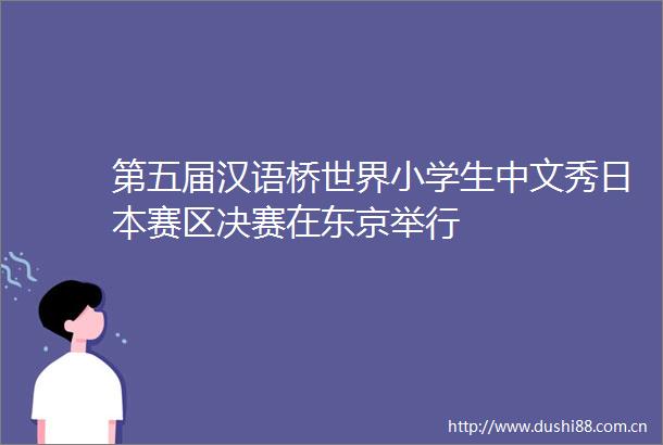 第五届汉语桥世界小学生中文秀赛区决赛在东京举行