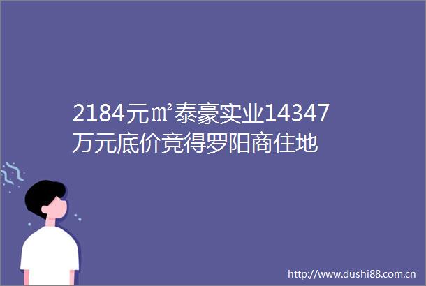 2184元㎡泰豪实业14347万元底价竞得罗阳商住地