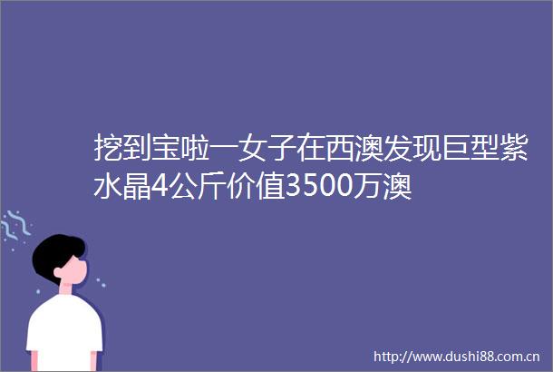 挖到宝啦一女子在西澳发现巨型紫水晶4公斤价值3500万澳