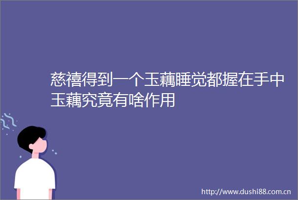 慈禧得到一个玉藕睡觉都握在手中玉藕究竟有啥作用