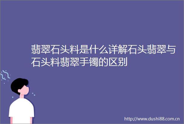 翡翠石头料是什么详解石头翡翠与石头料翡翠手镯的区别
