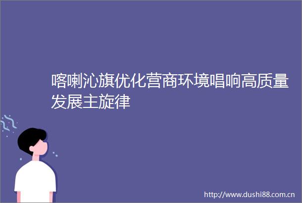 喀喇沁旗优化营商环境唱响高质量发展主旋律