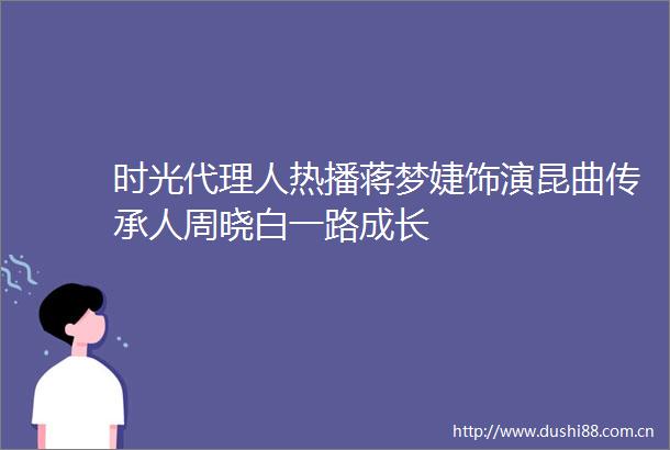 时光代理人热播蒋梦婕饰演昆曲传承人周晓白一路成长
