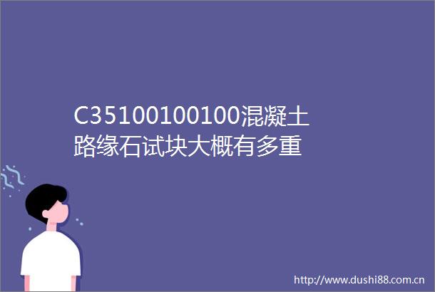C35100100100混凝土路缘石试块大概有多重