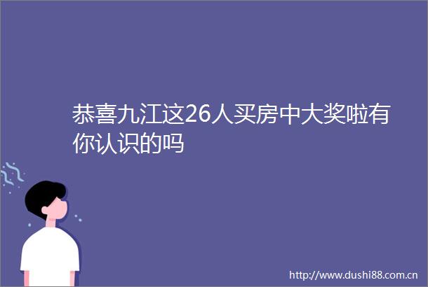 恭喜九江这26人买房中大奖啦有你认识的吗