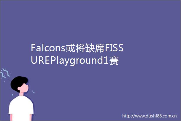Falcons或将缺席FISSUREPlayground1赛事