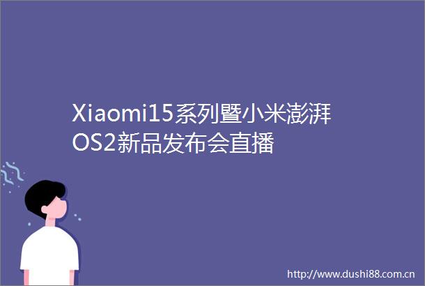 Xiaomi15系列暨小米澎湃OS2新品发布会直播