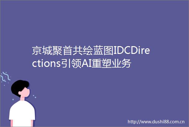 京城聚首共绘蓝图IDCDirections引领AI重塑业务