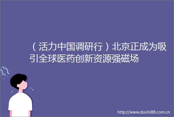 （活力调研行）北京正成为吸引全球医药创新资源强磁场