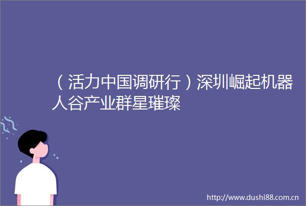 （活力调研行）深圳崛起机器人谷产业群星璀璨