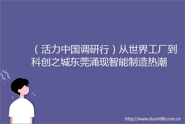 （活力调研行）从世界工厂到科创之城东莞涌现智能制造热潮