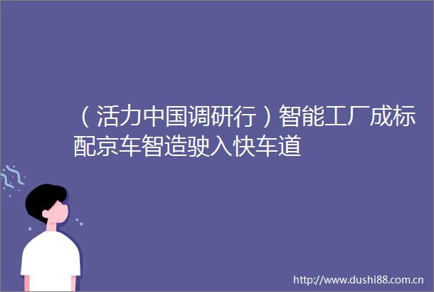 （活力调研行）智能工厂成标配京车智造驶入快车道