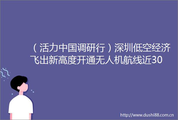 （活力调研行）深圳低空经济飞出新高度开通无人机航线近300条