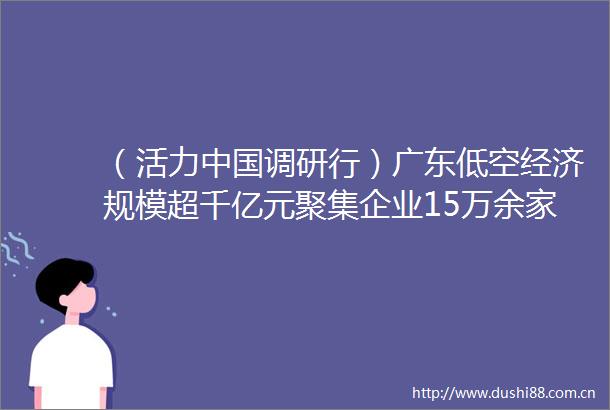 （活力调研行）广东低空经济规模超千亿元聚集企业15万余家