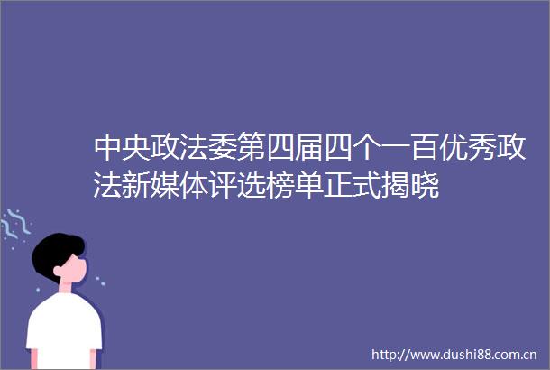 中央政法委第四届四个一百优秀政法新媒体评选榜单正式揭晓