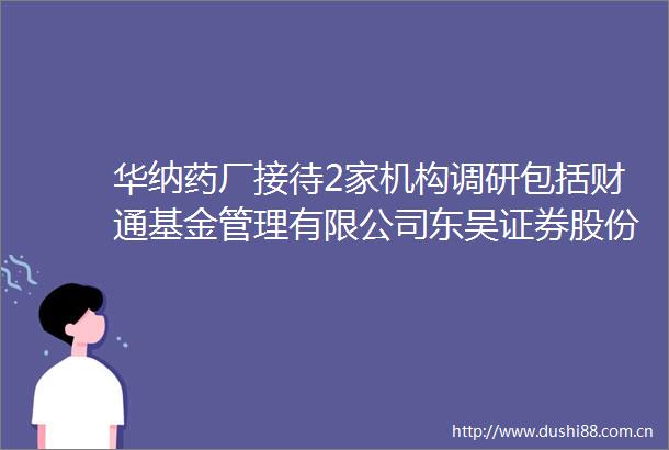 华纳药厂接待2家机构调研包括财通基金管理有限公司东吴证券股份有限公司