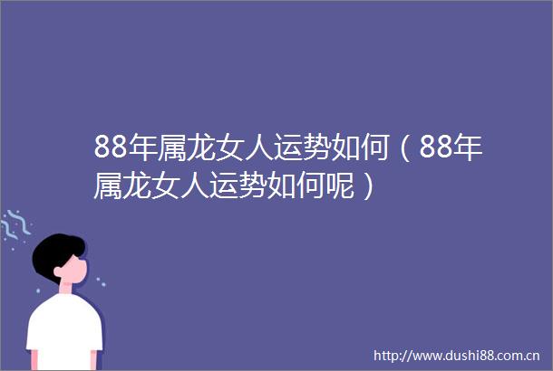 88年属龙女人运势如何（88年属龙女人运势如何呢）