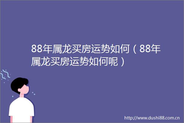 88年属龙买房运势如何（88年属龙买房运势如何呢）