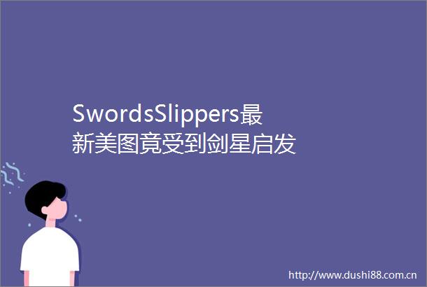 SwordsSlippers最新美图竟受到剑星启发
