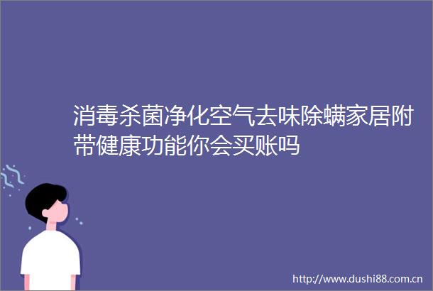 消毒杀菌净化空气去味除螨家居附带健康功能你会买账吗