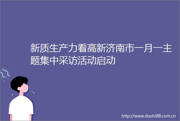 新质生产力看高新济南市一月一主题集中采访活动启动