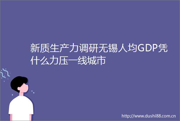 新质生产力调研无锡人均GDP凭什么力压一线城市