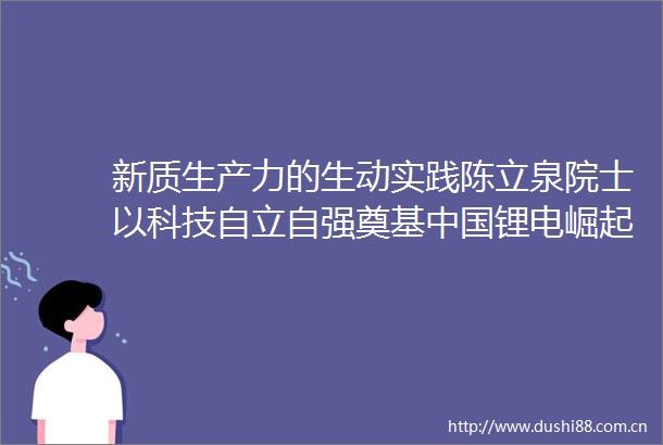 新质生产力的生动实践陈立泉院士以科技自立自强奠基锂电崛起之路