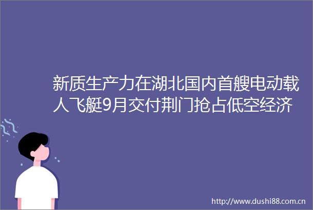 新质生产力在湖北国内首艘电动载人飞艇9月交付荆门抢占低空经济新赛道