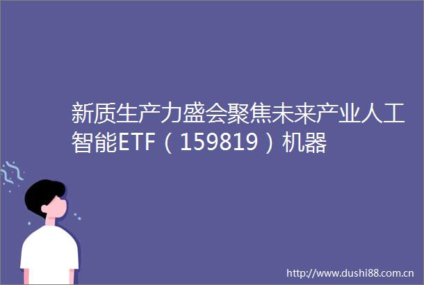 新质生产力盛会聚焦未来产业人工智能ETF（159819）机器人ETF易方达（159530）等产品受关注