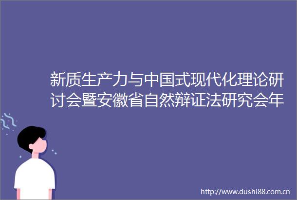 新质生产力与式现代化理论研讨会暨安徽省自然辩证法研究会年会在安徽农业大学召开