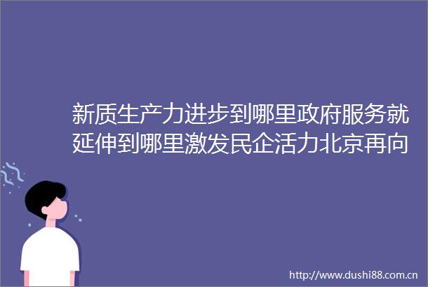 新质生产力进步到哪里服务就延伸到哪里激发民企活力北京再向前一步