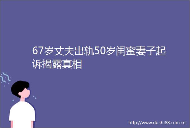 67岁丈夫出轨50岁闺蜜妻子起诉真相