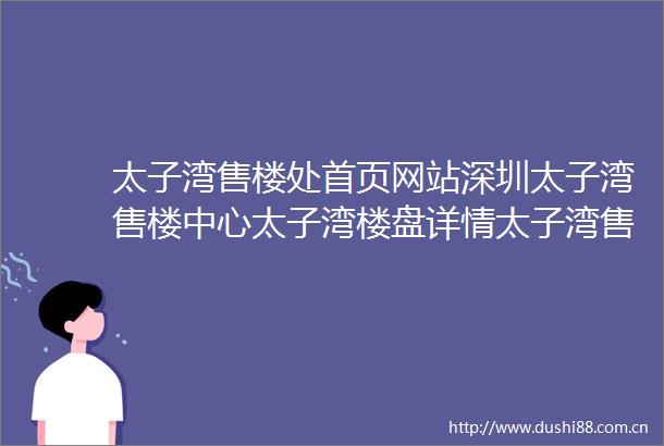 太子湾售楼处首页网站深圳太子湾售楼中心太子湾楼盘详情太子湾售楼处