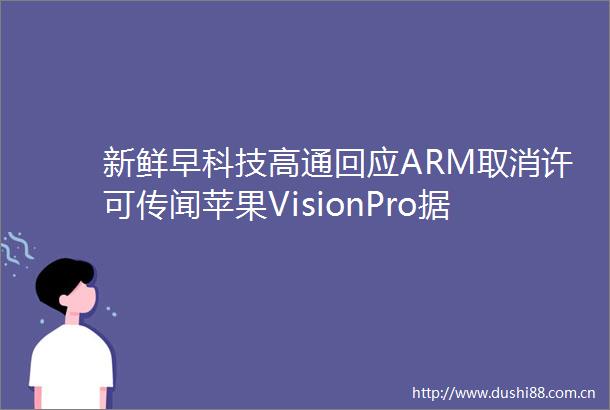 新鲜早科技高通回应ARM取消许可传闻苹果VisionPro据悉已大幅减产黄仁勋称Blackwell芯片设计缺陷已修复