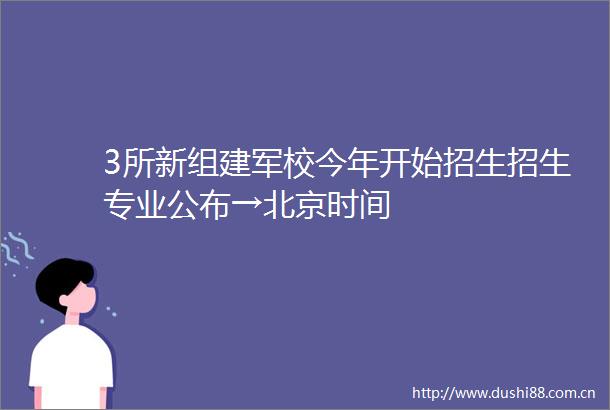 3所新组建军校今年开始招生招生专业公布→北京时间