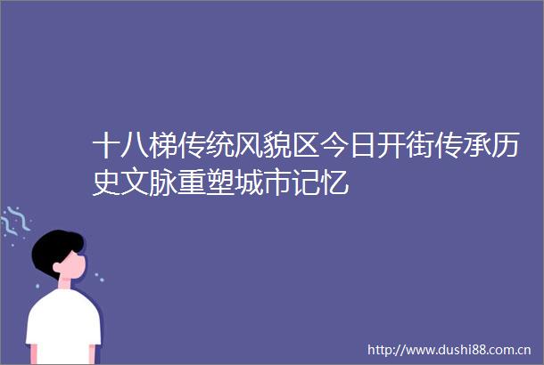 十八梯传统风貌区今日开街传承历史文脉重塑城市记忆