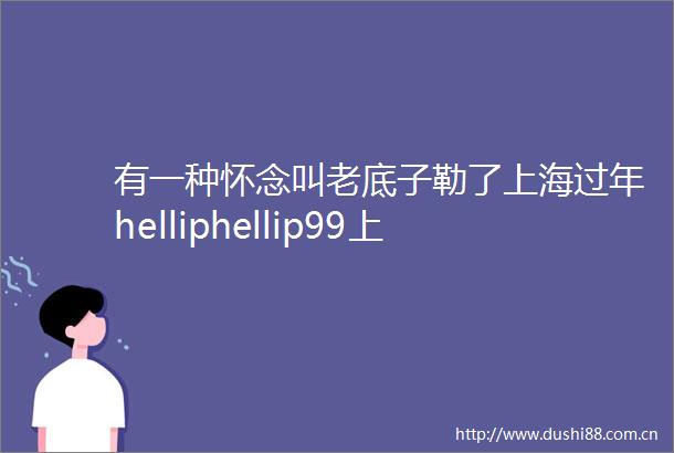 有一种怀念叫老底子勒了上海过年helliphellip99上海人都不知道