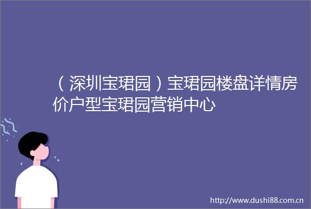 （深圳宝珺园）宝珺园楼盘详情房价户型宝珺园营销中心