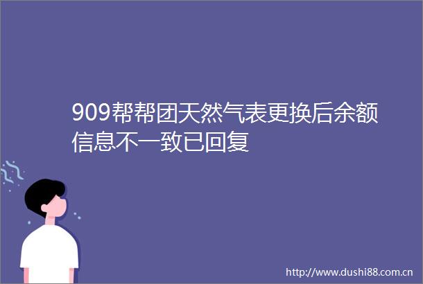 909帮帮团天然气表更换后余额信息不一致已回复