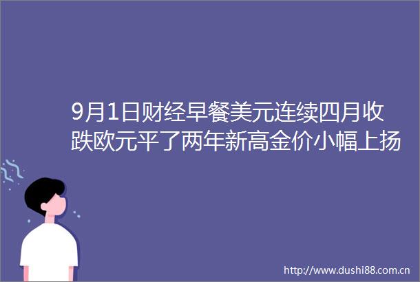 9月1日财经早餐美元连续四月收跌欧元平了两年新高金价小幅上扬