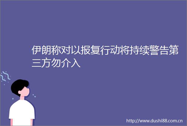 伊朗称对以行动将持续警告第三方勿介入