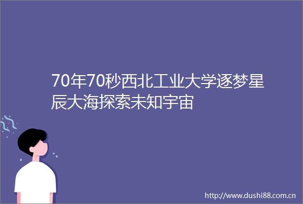 70年70秒西北工业大学逐梦星辰大海探索未知宇宙