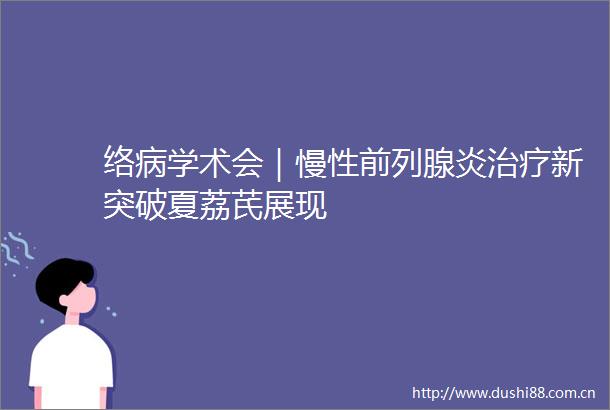 络病学术会｜慢性前列腺炎治疗新突破夏荔芪展现