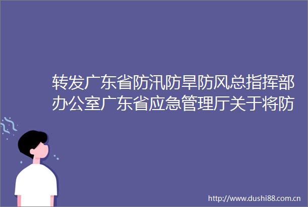 转发广东省防汛防旱防风总指挥部办公室广东省应急管理厅关于将防风ⅳ级应急响应提升为防风ⅲ级应急响应的通知